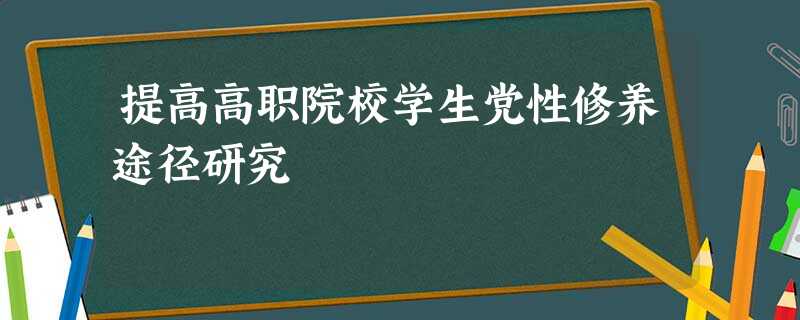 提高高职院校学生党性修养途径研究 提高高职院校学生党性修养途径研究