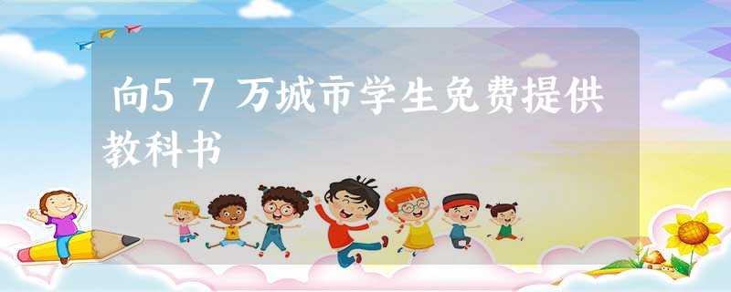 向57万城市学生免费提供教科书 向57万城市学生免费提供教科书