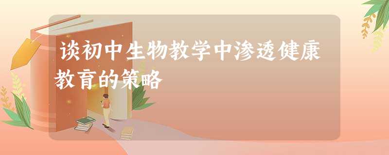 谈初中生物教学中渗透健康教育的策略 谈初中生物教学中渗透健康教育的策略