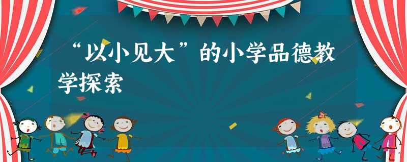 “以小见大”的小学品德教学探索 “以小见大”的小学品德教学探索