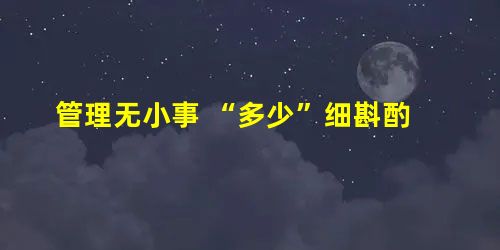 管理无小事 “多少”细斟酌 管理无小事 “多少”细斟酌