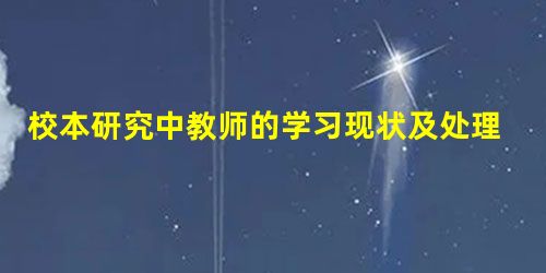 校本研究中教师的学习现状及处理策略 校本研究中教师的学习现状及处理策略