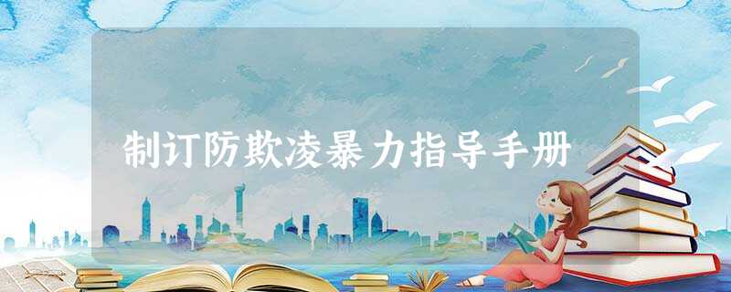 制订防欺凌暴力指导手册 制订防欺凌暴力指导手册