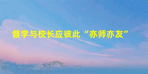 督学与校长应彼此“亦师亦友” 督学与校长应彼此“亦师亦友”