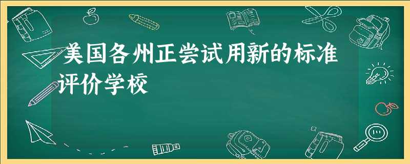 美国各州正尝试用新的标准评价学校 美国各州正尝试用新的标准评价学校