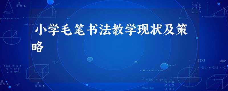 小学毛笔书法教学现状及策略 小学毛笔书法教学现状及策略