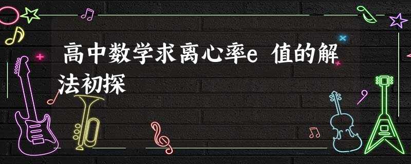 高中数学求离心率e值的解法初探 高中数学求离心率e值的解法初探