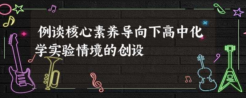 例谈核心素养导向下高中化学实验情境的创设 例谈核心素养导向下高中化学实验情境的创设