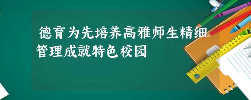 德育为先培养高雅师生精细管理成就特色校园 德育为先培养高雅师生精细管理成就特色校园