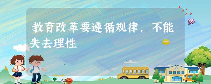 教育改革要遵循规律,不能失去理性 教育改革要遵循规律,不能失去理性