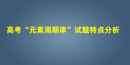 高考“元素周期律”试题特点分析及启发 高考“元素周期律”试题特点分析及启发