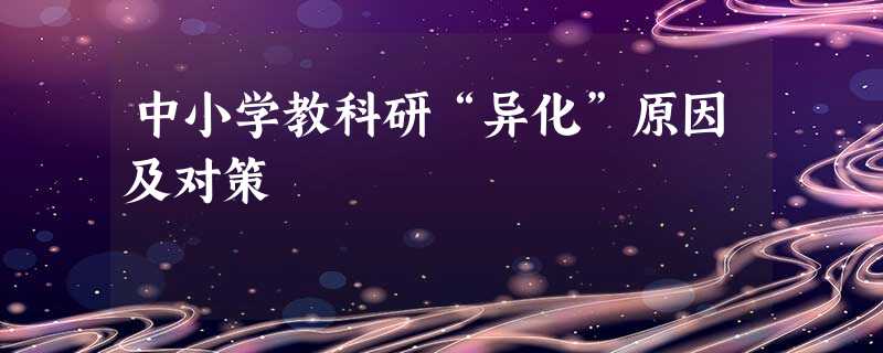 中小学教科研“异化”原因及对策 中小学教科研“异化”原因及对策