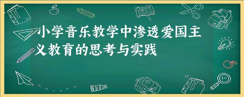 小学音乐教学中渗透爱国主义教育的思考与实践 小学音乐教学中渗透爱国主义教育的思考与实践