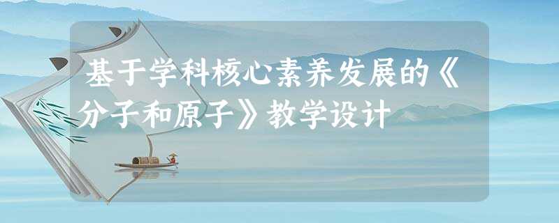 基于学科核心素养发展的《分子和原子》教学设计 基于学科核心素养发展的《分子和原子》教学设计