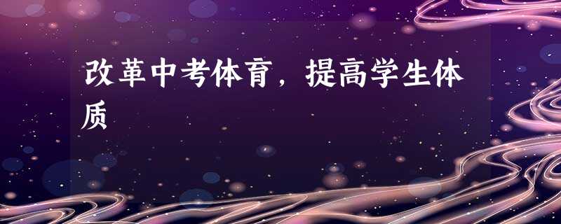 改革中考体育,提高学生体质 改革中考体育,提高学生体质