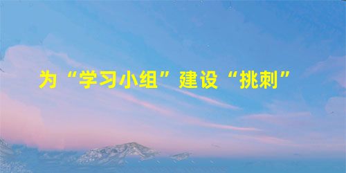 为“学习小组”建设“挑刺” 为“学习小组”建设“挑刺”
