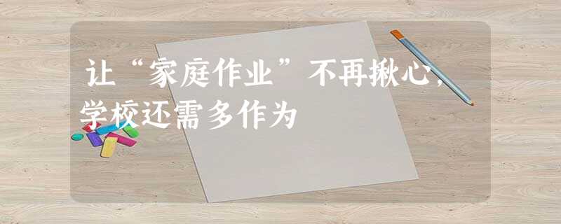 让“家庭作业”不再揪心,学校还需多作为 让“家庭作业”不再揪心,学校还需多作为