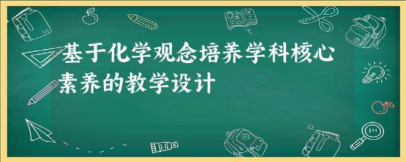 基于化学观念培养学科核心素养的教学设计 基于化学观念培养学科核心素养的教学设计