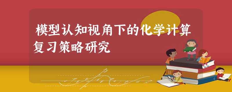 模型认知视角下的化学计算复习策略研究 模型认知视角下的化学计算复习策略研究
