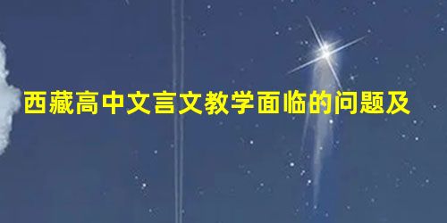 西藏高中文言文教学面临的问题及成因 西藏高中文言文教学面临的问题及成因