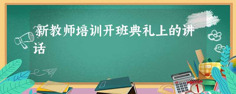 新教师培训开班典礼上的讲话 新教师培训开班典礼上的讲话