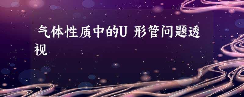 气体性质中的U形管问题透视 气体性质中的U形管问题透视