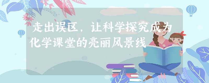 走出误区,让科学探究成为化学课堂的亮丽风景线 走出误区,让科学探究成为化学课堂的亮丽风景线