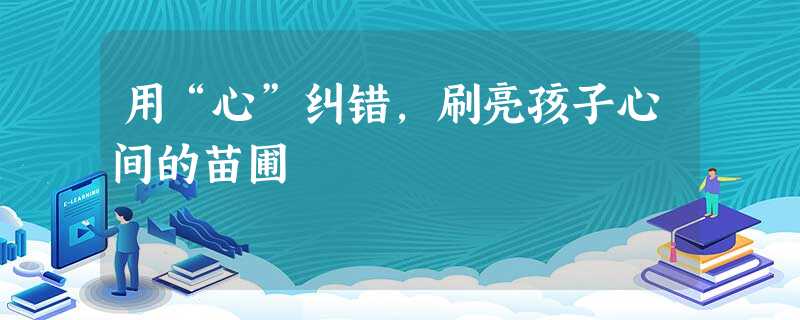 用“心”纠错,刷亮孩子心间的苗圃 用“心”纠错,刷亮孩子心间的苗圃