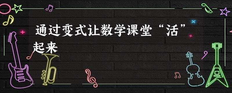 通过变式让数学课堂“活”起来 通过变式让数学课堂“活”起来