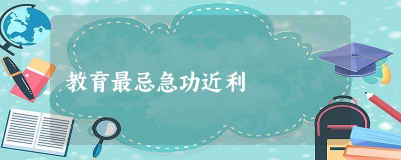 教育最忌急功近利 教育最忌急功近利