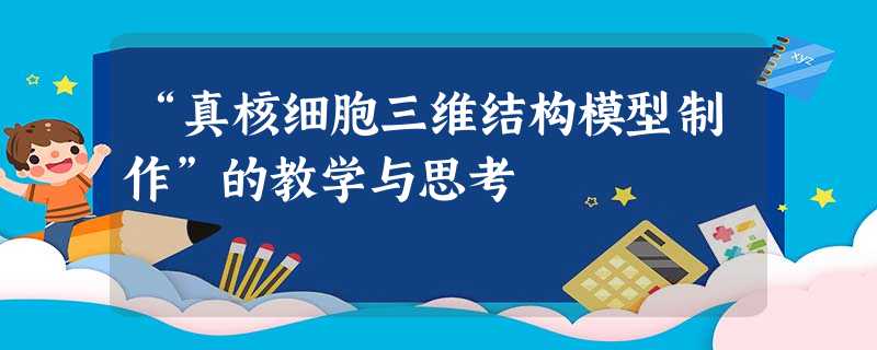 “真核细胞三维结构模型制作”的教学与思考 “真核细胞三维结构模型制作”的教学与思考