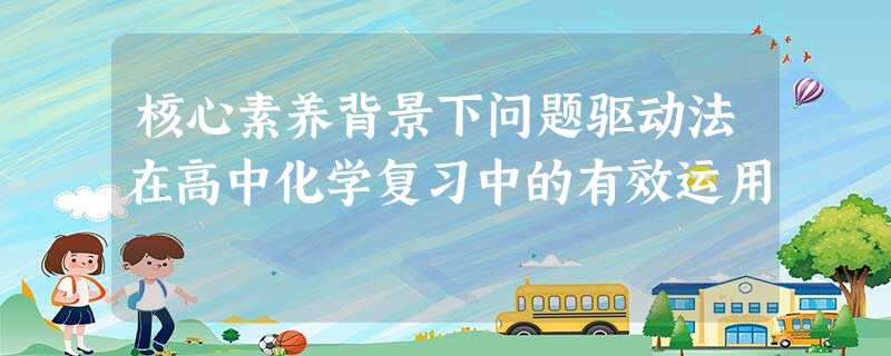 核心素养背景下问题驱动法在高中化学复习中的有效运用 核心素养背景下问题驱动法在高中化学复习中的有效运用