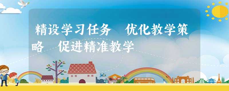 精设学习任务 优化教学策略 促进精准教学 精设学习任务 优化教学策略 促进精准教学