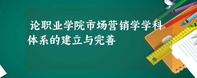 论职业学院市场营销学学科体系的建立与完善 论职业学院市场营销学学科体系的建立与完善