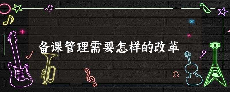 备课管理需要怎样的改革 备课管理需要怎样的改革