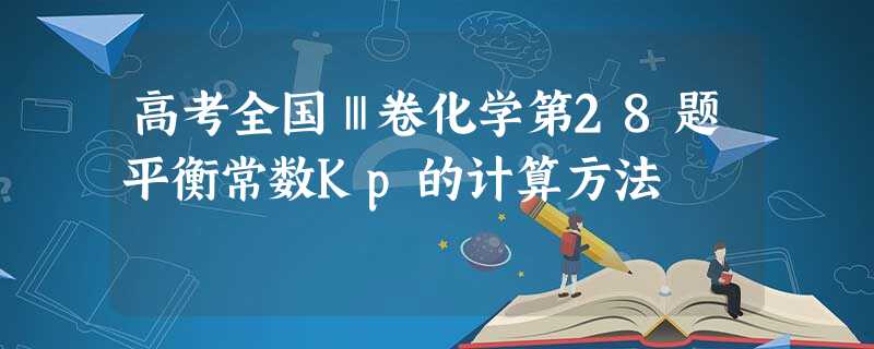 高考全国Ⅲ卷化学第28题平衡常数Kp的计算方法 高考全国Ⅲ卷化学第28题平衡常数Kp的计算方法