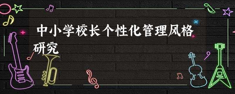 中小学校长个性化管理风格研究 中小学校长个性化管理风格研究