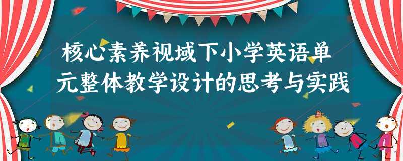 核心素养视域下小学英语单元整体教学设计的思考与实践 核心素养视域下小学英语单元整体教学设计的思考与实践
