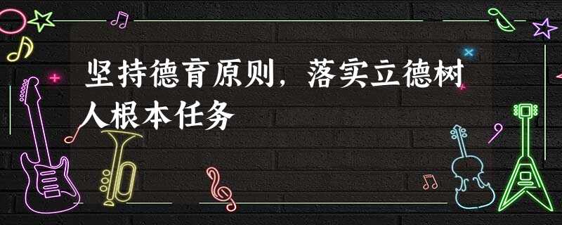 坚持德育原则,落实立德树人根本任务 坚持德育原则,落实立德树人根本任务