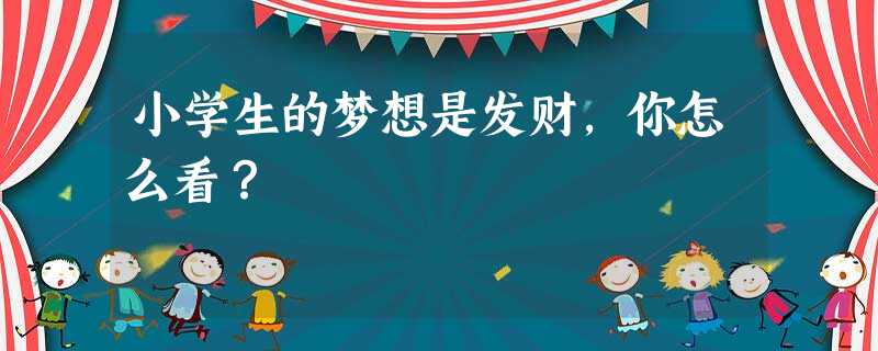 小学生的梦想是发财,你怎么看? 小学生的梦想是发财,你怎么看?