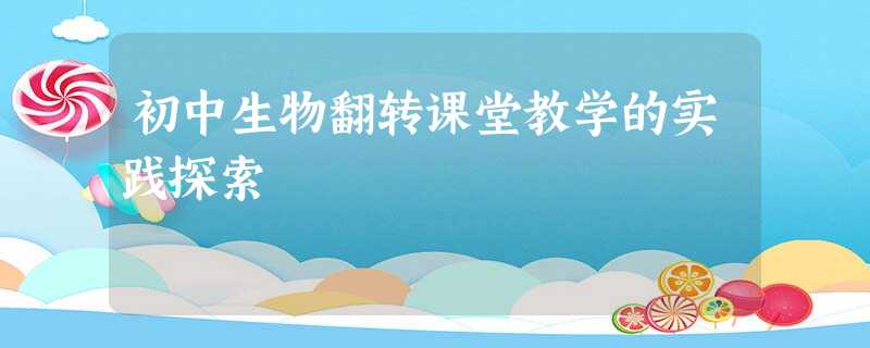 初中生物翻转课堂教学的实践探索 初中生物翻转课堂教学的实践探索