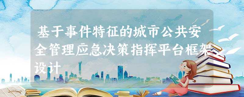 基于事件特征的城市公共安全管理应急决策指挥平台框架设计 基于事件特征的城市公共安全管理应急决策指挥平台框架设计