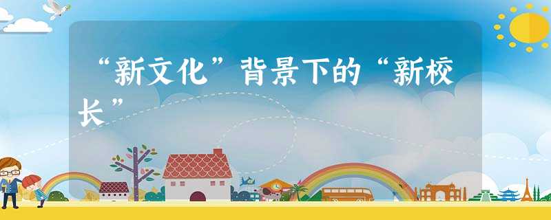 “新文化”背景下的“新校长” “新文化”背景下的“新校长”