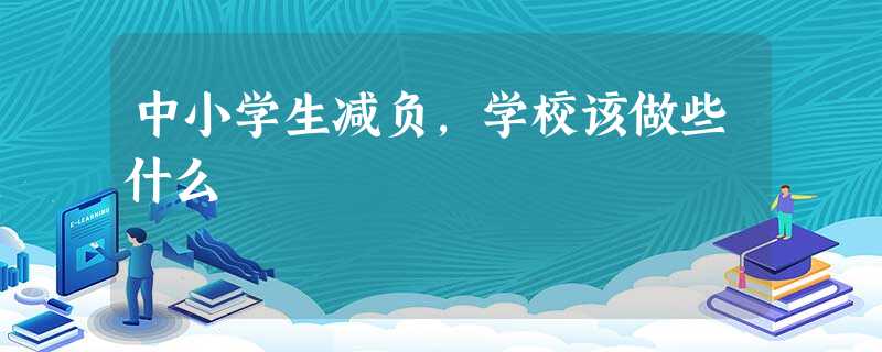 中小学生减负,学校该做些什么 中小学生减负,学校该做些什么