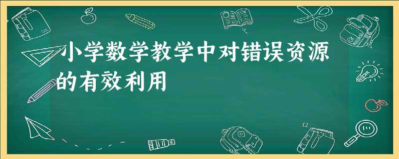 小学数学教学中对错误资源的有效利用 小学数学教学中对错误资源的有效利用