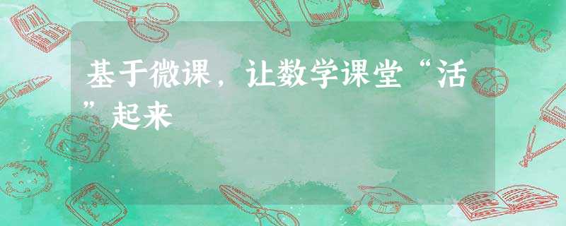 基于微课,让数学课堂“活”起来 基于微课,让数学课堂“活”起来