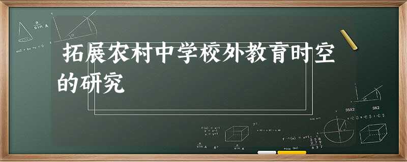 拓展农村中学校外教育时空的研究 拓展农村中学校外教育时空的研究