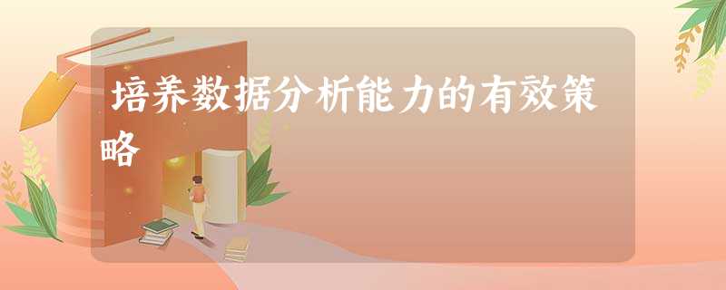 培养数据分析能力的有效策略 培养数据分析能力的有效策略