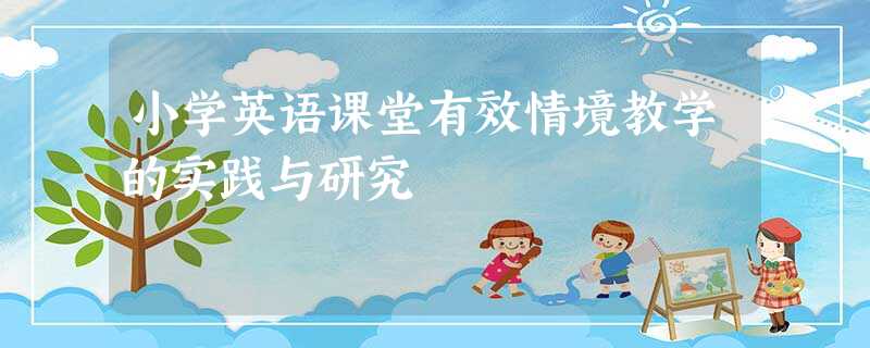 小学英语课堂有效情境教学的实践与研究 小学英语课堂有效情境教学的实践与研究