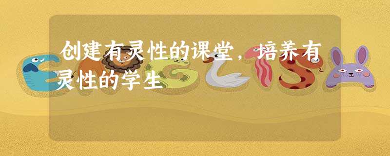 创建有灵性的课堂,培养有灵性的学生 创建有灵性的课堂,培养有灵性的学生